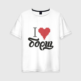 Женская футболка хлопок Oversize с принтом Я люблю борщ в Белгороде, 100% хлопок | свободный крой, круглый ворот, спущенный рукав, длина до линии бедер
 | борщ | любовь | надписи | юмор