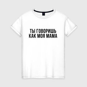 Женская футболка хлопок с принтом Говоришь как моя Мама в Белгороде, 100% хлопок | прямой крой, круглый вырез горловины, длина до линии бедер, слегка спущенное плечо | мем | ой все | прикол | прикольная фраза | прикольные фразы | слово | фраза | цитата | цитаты