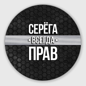Круглый коврик для мышки с принтом Серега всегда прав - соты в Белгороде, резина и полиэстер | круглая форма, изображение наносится на всю лицевую часть | tegunvteg | всегда прав | имена | надпись | прикол | серега | сережа | соты | текстура | юмор