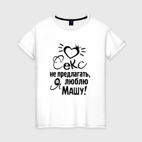 Женская футболка хлопок с принтом Секс не предлагать,люблю Машу в Белгороде, 100% хлопок | прямой крой, круглый вырез горловины, длина до линии бедер, слегка спущенное плечо | любовь | мария | маша | надписи