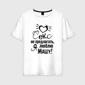 Женская футболка хлопок Oversize с принтом Секс не предлагать,люблю Машу в Белгороде, 100% хлопок | свободный крой, круглый ворот, спущенный рукав, длина до линии бедер
 | любовь | мария | маша | надписи