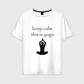 Женская футболка хлопок Oversize с принтом Keep calm this is yoga в Белгороде, 100% хлопок | свободный крой, круглый ворот, спущенный рукав, длина до линии бедер
 | keep calm | this is yoga | асаны | гимнастика | для тренера по йоге | зоровье | йога | пилатес | позы | спокойствие | спорт