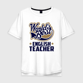 Мужская футболка хлопок Oversize с принтом Worlds best English Teacher в Белгороде, 100% хлопок | свободный крой, круглый ворот, “спинка” длиннее передней части | английского языка | в мире | инглиш тичер | лучший | самый | учитель | школа