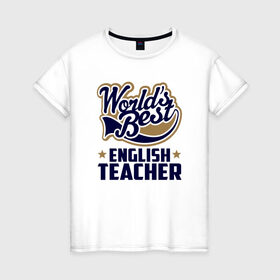Женская футболка хлопок с принтом Worlds best English Teacher в Белгороде, 100% хлопок | прямой крой, круглый вырез горловины, длина до линии бедер, слегка спущенное плечо | английского языка | в мире | инглиш тичер | лучший | самый | учитель | школа