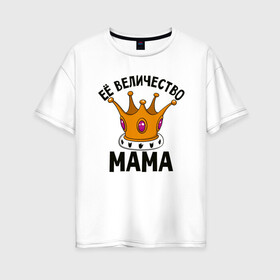 Женская футболка хлопок Oversize с принтом Ее величество Мама в Белгороде, 100% хлопок | свободный крой, круглый ворот, спущенный рукав, длина до линии бедер
 | маме | мамочка | семья | царица