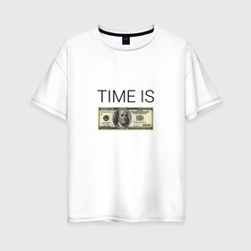 Женская футболка хлопок Oversize с принтом TIME IS MONEY в Белгороде, 100% хлопок | свободный крой, круглый ворот, спущенный рукав, длина до линии бедер
 | time is money | банкнота | время деньги | время это деньги | высказывание | деньги | доллары | дорогое время | катлета | купюра | курс | о деньгах | прикол | рубли | тайм из мани | тайм ис мани | фраза | цитаты