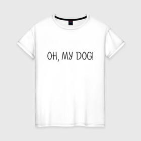 Женская футболка хлопок с принтом Oh, my dog в Белгороде, 100% хлопок | прямой крой, круглый вырез горловины, длина до линии бедер, слегка спущенное плечо | dog | животные | надпись | питомцы | собака | собаки