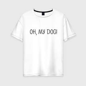 Женская футболка хлопок Oversize с принтом Oh, my dog в Белгороде, 100% хлопок | свободный крой, круглый ворот, спущенный рукав, длина до линии бедер
 | dog | животные | надпись | питомцы | собака | собаки