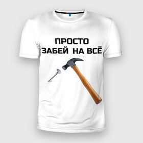 Мужская футболка 3D спортивная с принтом Забей на всё! в Белгороде, 100% полиэстер с улучшенными характеристиками | приталенный силуэт, круглая горловина, широкие плечи, сужается к линии бедра | гвоздь | забей | забить на все дела | молоток | смешные надписи