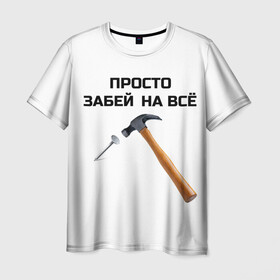 Мужская футболка 3D с принтом Забей на всё! в Белгороде, 100% полиэфир | прямой крой, круглый вырез горловины, длина до линии бедер | Тематика изображения на принте: гвоздь | забей | забить на все дела | молоток | смешные надписи