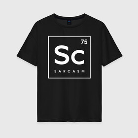 Женская футболка хлопок Oversize с принтом Sc (SARCASM) в Белгороде, 100% хлопок | свободный крой, круглый ворот, спущенный рукав, длина до линии бедер
 | 75 | chemical | chemistry | sarcasm | sc | менделеев | менделеева | периодическая | сарказм | таблица | химических | химия | элементов