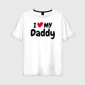 Женская футболка хлопок Oversize с принтом I LOVE MY DADDY в Белгороде, 100% хлопок | свободный крой, круглый ворот, спущенный рукав, длина до линии бедер
 | иностранные | любовь | надписи | папа | слова
