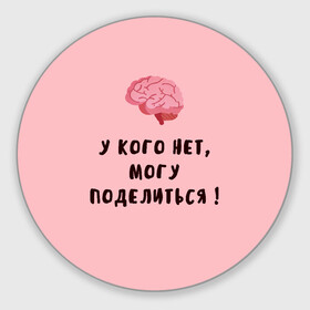 Коврик для мышки круглый с принтом Могу поделиться! в Белгороде, резина и полиэстер | круглая форма, изображение наносится на всю лицевую часть | Тематика изображения на принте: интеллект | мозги | прикольно | провокация | юмор