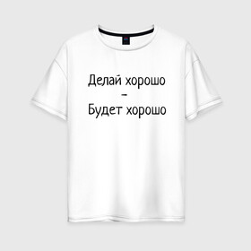 Женская футболка хлопок Oversize с принтом Делай хорошо будет хорошо в Белгороде, 100% хлопок | свободный крой, круглый ворот, спущенный рукав, длина до линии бедер
 | будет | делай | делай хорошо | надпись | поговорка | прикол | хорошо | шутка | юмор
