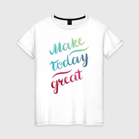 Женская футболка хлопок с принтом Make today great, настроение в Белгороде, 100% хлопок | прямой крой, круглый вырез горловины, длина до линии бедер, слегка спущенное плечо | great | great day | make | today | градиент | мотивация | настроение | рукописная | сделай свой день | фраза