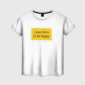Женская футболка 3D с принтом Я рожден для счастья  в Белгороде, 100% полиэфир ( синтетическое хлопкоподобное полотно) | прямой крой, круглый вырез горловины, длина до линии бедер | happy | пафос | радость | счастье | фраза