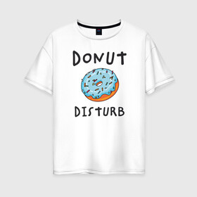 Женская футболка хлопок Oversize с принтом Не беспокоить Donut disturb в Белгороде, 100% хлопок | свободный крой, круглый ворот, спущенный рукав, длина до линии бедер
 | Тематика изображения на принте: dont disturb | donut | donut disturb | english | донат | еда | игра слов | иностранный текст | каламбур | не беспокоить | по английски | пончик | пончик с глазурью | прикольные надписи | рисунок | сладкое | фатс фуд