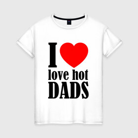 Женская футболка хлопок с принтом I LOVE HOT DADS в Белгороде, 100% хлопок | прямой крой, круглый вырез горловины, длина до линии бедер, слегка спущенное плечо | dads | fazher | i love hot dads | love | в прикол | в топ | для друга | как у всех | любовь | папа | папик | прикол | рекомендации