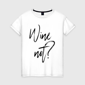 Женская футболка хлопок с принтом Wine not? в Белгороде, 100% хлопок | прямой крой, круглый вырез горловины, длина до линии бедер, слегка спущенное плечо | 2022 | wine | wine not | вино | надпись