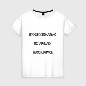 Женская футболка хлопок с принтом Профессионально оспариваю неоспоримое в Белгороде, 100% хлопок | прямой крой, круглый вырез горловины, длина до линии бедер, слегка спущенное плечо | надпись | неоспоримое | оспариваю | прикол | профи | спор