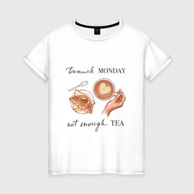 Женская футболка хлопок с принтом too much monday в Белгороде, 100% хлопок | прямой крой, круглый вырез горловины, длина до линии бедер, слегка спущенное плечо | Тематика изображения на принте: круассан | мало чая | отдых | понедельник | работа | уют | чай