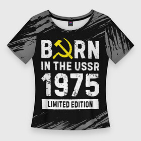 Женская футболка 3D Slim с принтом Born In The USSR 1975 year Limited Edition в Белгороде,  |  | 1975 | born | made in | ussr | бабушке | брату | год | дедушке | день | жене | краска | маме | мужу | папе | рожден | рождения | сделано | сестре | ссср | юбилей